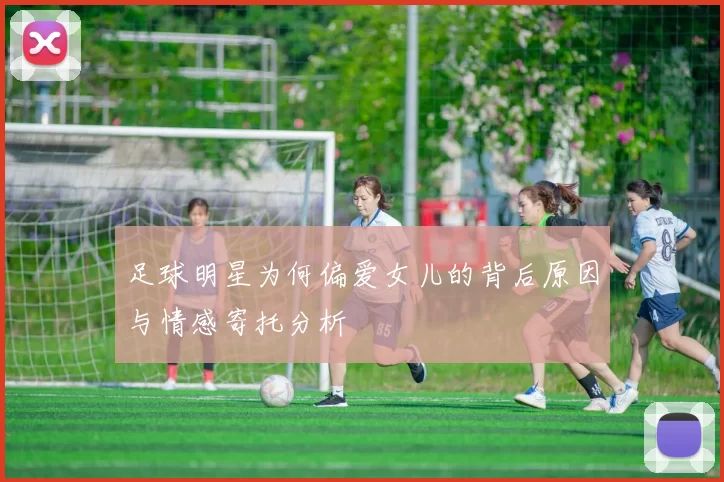 足球明星为何偏爱女儿的背后原因与情感寄托分析