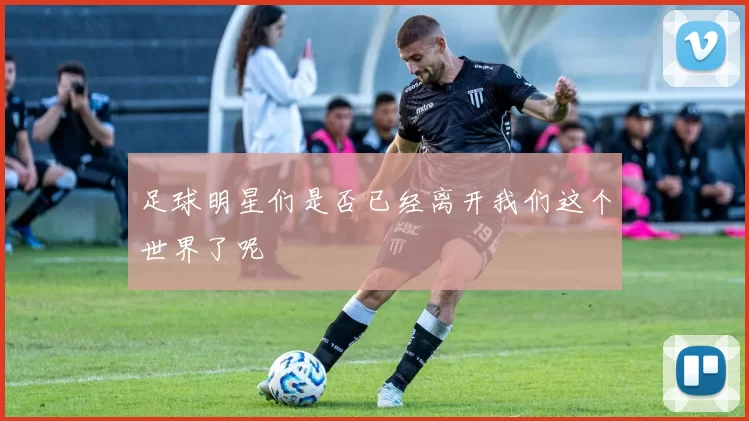 足球明星们是否已经离开我们这个世界了呢