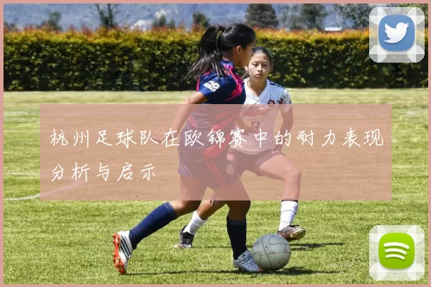 杭州足球队在欧锦赛中的耐力表现分析与启示
