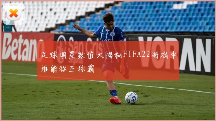 足球明星数值大揭秘FIFA22游戏中谁能称王称霸