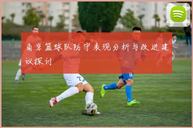 南京篮球队防守表现分析与改进建议探讨