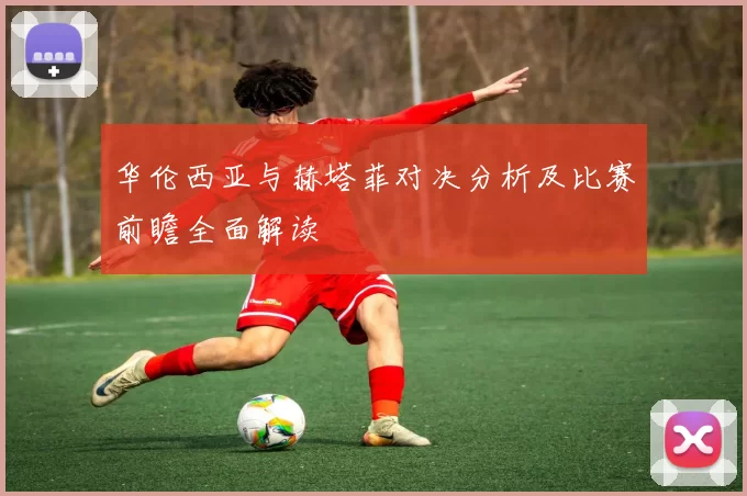 华伦西亚与赫塔菲对决分析及比赛前瞻全面解读