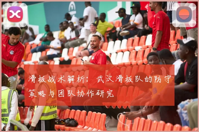 滑板战术解析：武汉滑板队的防守策略与团队协作研究