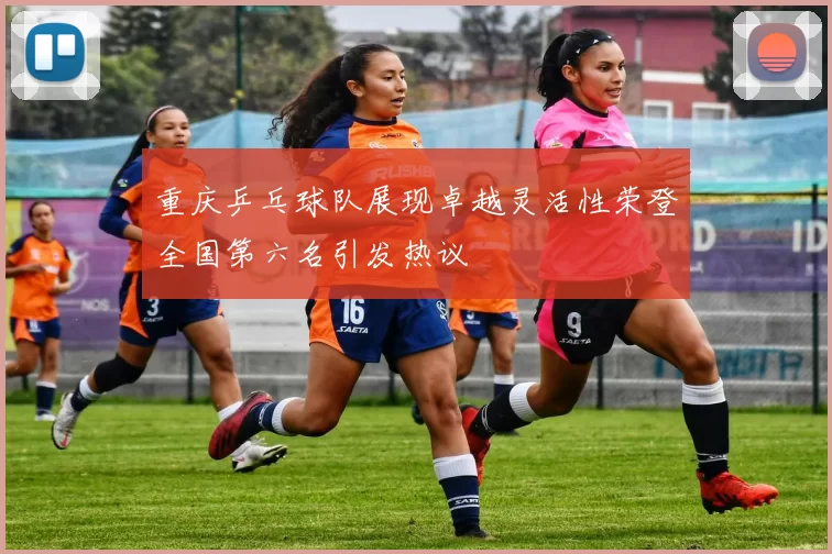 重庆乒乓球队展现卓越灵活性荣登全国第六名引发热议