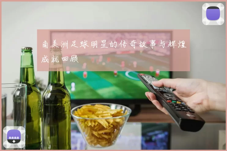 南美洲足球明星的传奇故事与辉煌成就回顾