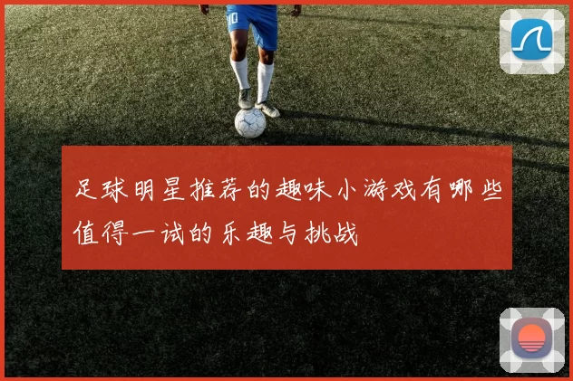 足球明星推荐的趣味小游戏有哪些值得一试的乐趣与挑战