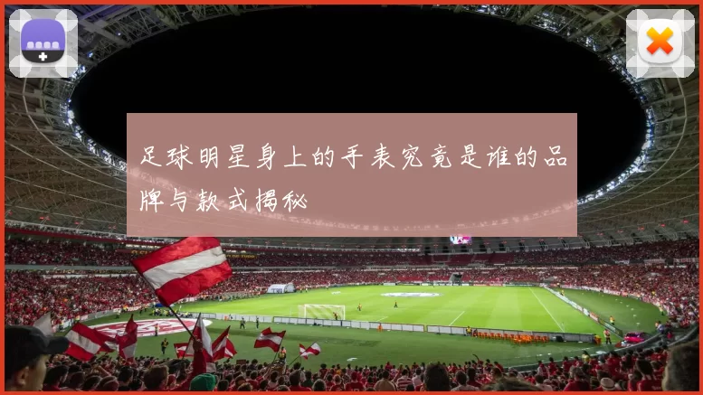 足球明星身上的手表究竟是谁的品牌与款式揭秘