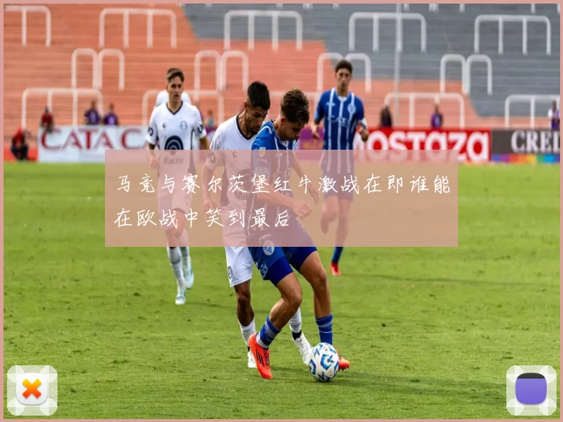 马竞与赛尔茨堡红牛激战在即谁能在欧战中笑到最后