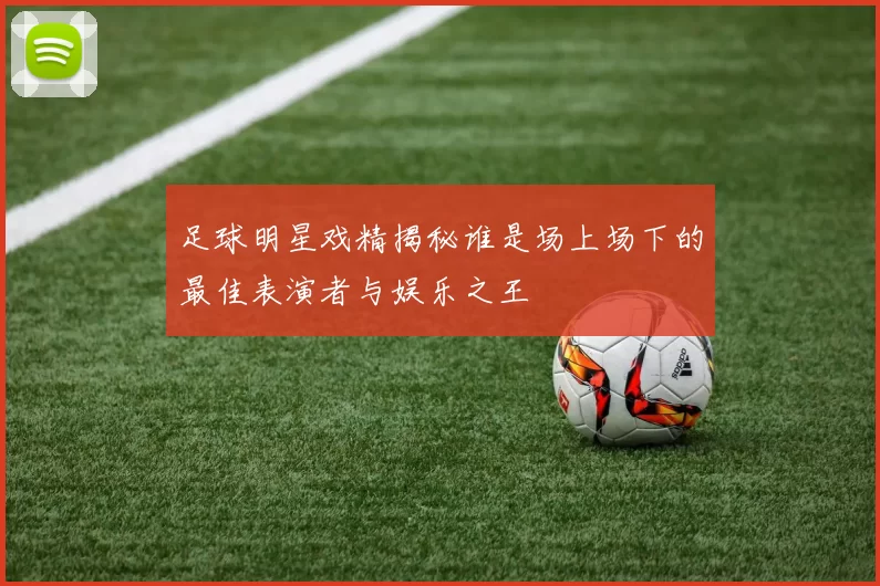 足球明星戏精揭秘谁是场上场下的最佳表演者与娱乐之王