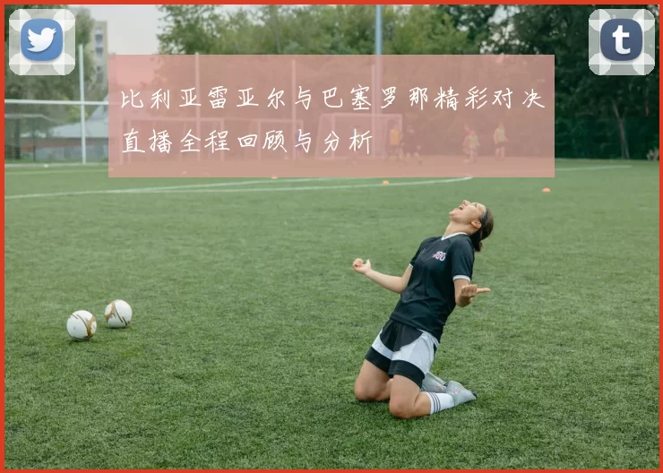 比利亚雷亚尔与巴塞罗那精彩对决直播全程回顾与分析