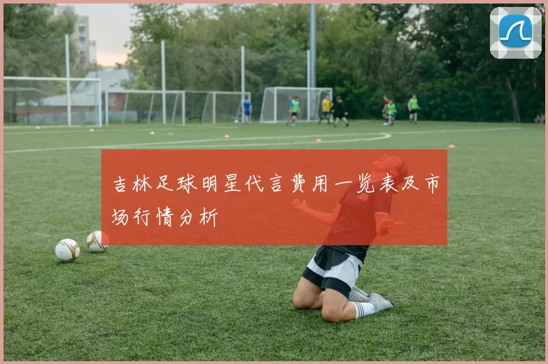 吉林足球明星代言费用一览表及市场行情分析