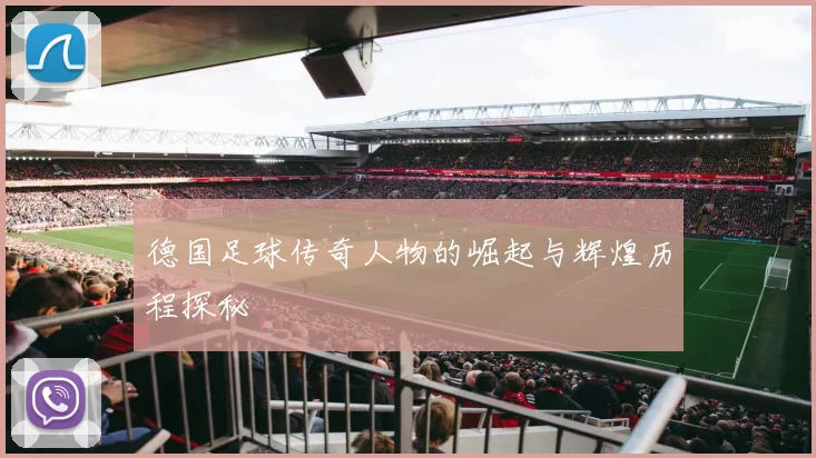 德国足球传奇人物的崛起与辉煌历程探秘