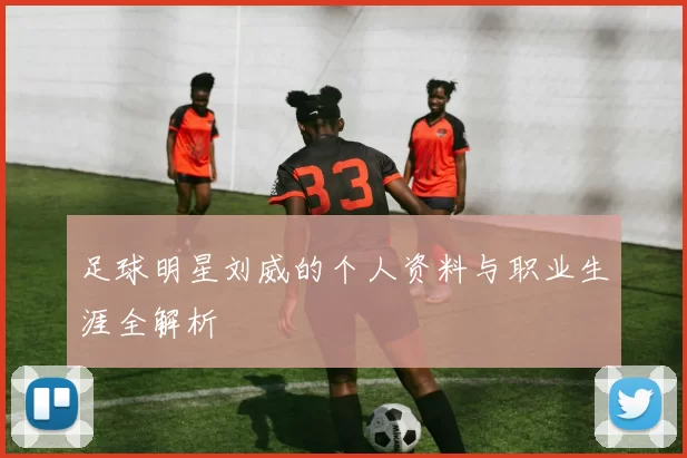 足球明星刘威的个人资料与职业生涯全解析