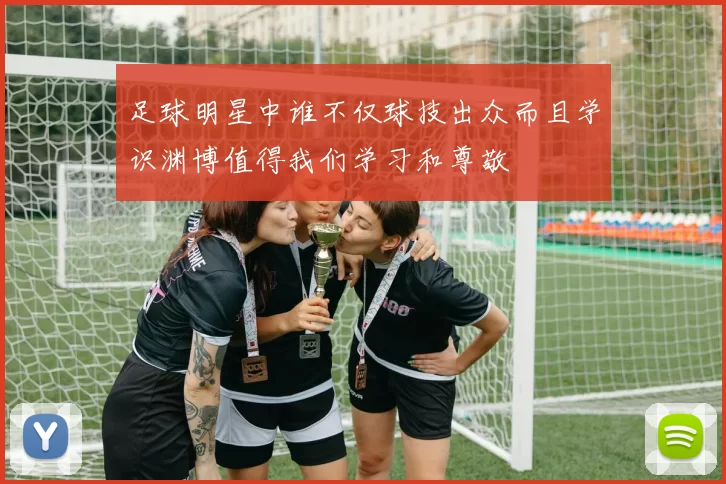 足球明星中谁不仅球技出众而且学识渊博值得我们学习和尊敬