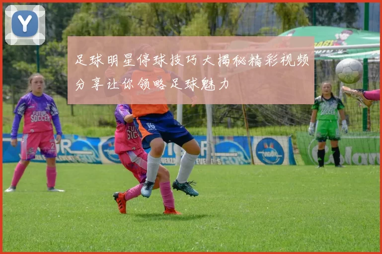 足球明星停球技巧大揭秘精彩视频分享让你领略足球魅力