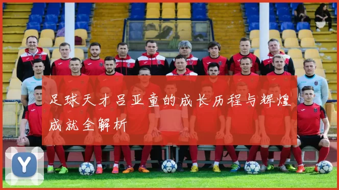 足球天才吕亚童的成长历程与辉煌成就全解析