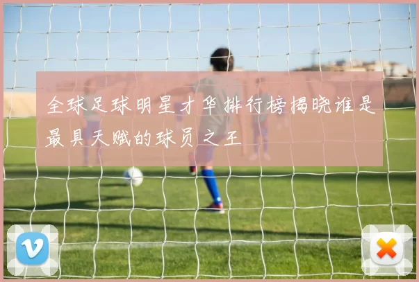 全球足球明星才华排行榜揭晓谁是最具天赋的球员之王