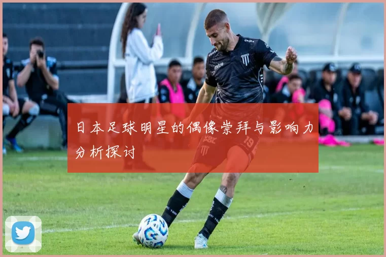 日本足球明星的偶像崇拜与影响力分析探讨