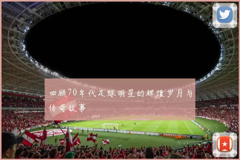 回顾70年代足球明星的辉煌岁月与传奇故事