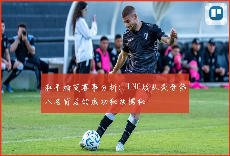 和平精英赛事分析：LNG战队荣登第八名背后的成功秘诀揭秘