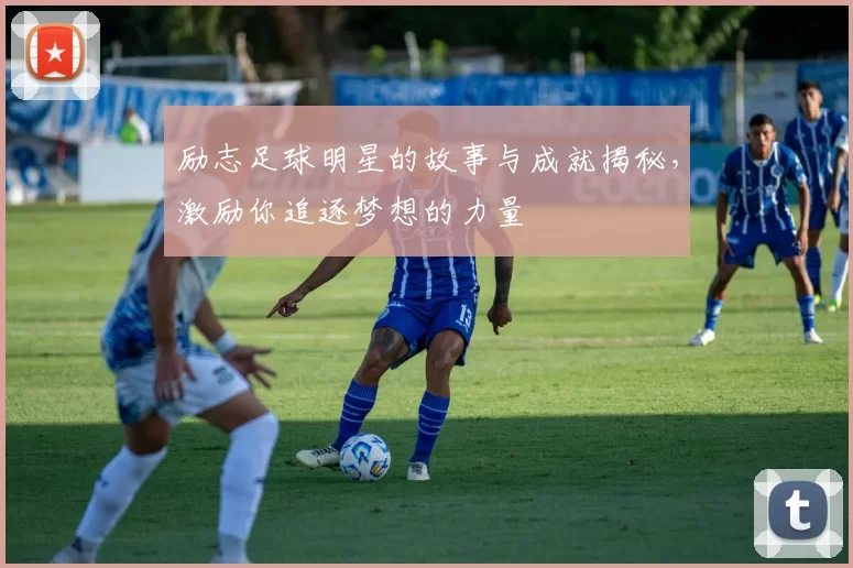 励志足球明星的故事与成就揭秘，激励你追逐梦想的力量