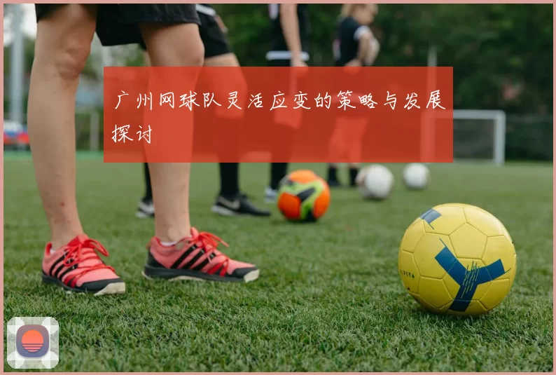 广州网球队灵活应变的策略与发展探讨