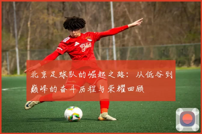 北京足球队的崛起之路：从低谷到巅峰的奋斗历程与荣耀回顾