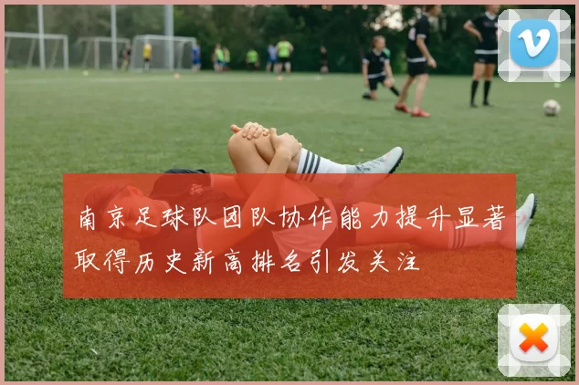 南京足球队团队协作能力提升显著取得历史新高排名引发关注