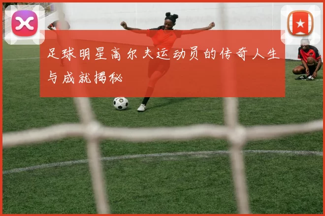 足球明星高尔夫运动员的传奇人生与成就揭秘