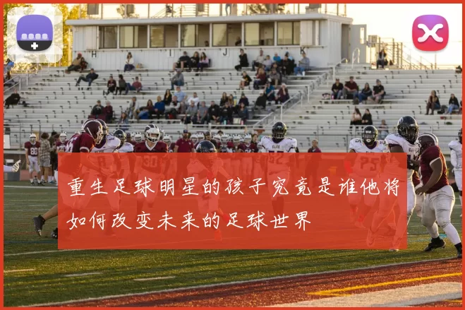 重生足球明星的孩子究竟是谁他将如何改变未来的足球世界