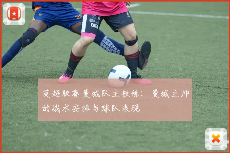 英超联赛曼城队主教练：曼城主帅的战术安排与球队表现