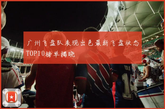 广州飞盘队表现出色最新飞盘状态TOP10榜单揭晓
