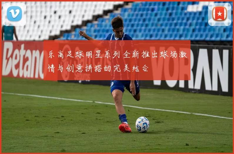 乐高足球明星系列全新推出球场激情与创意拼搭的完美结合