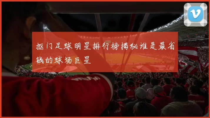 抠门足球明星排行榜揭秘谁是最省钱的球场巨星