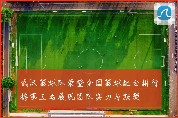 武汉篮球队荣登全国篮球配合排行榜第五名展现团队实力与默契