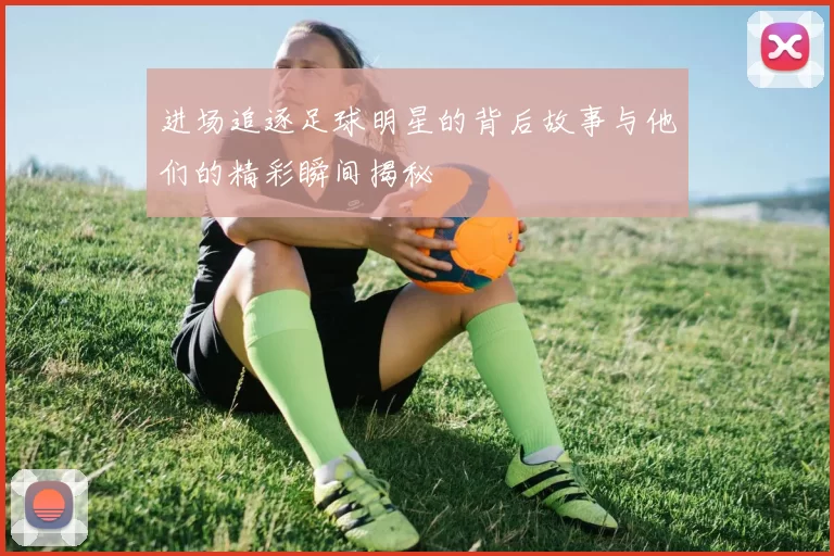 进场追逐足球明星的背后故事与他们的精彩瞬间揭秘