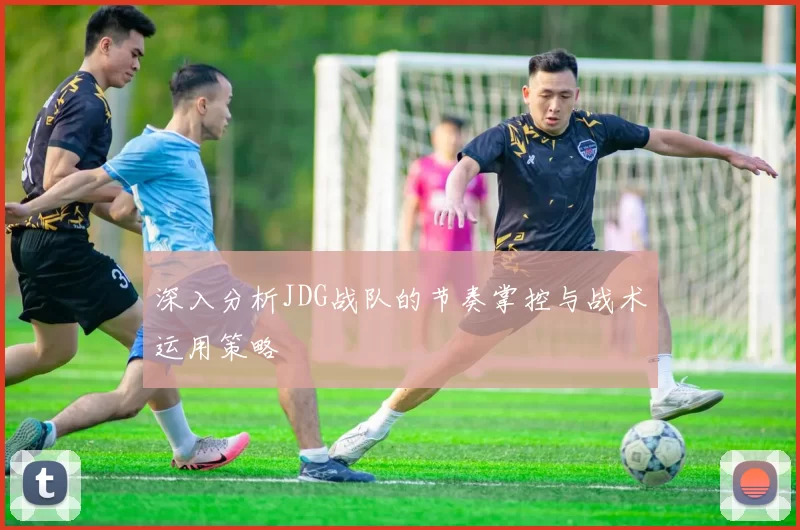 深入分析JDG战队的节奏掌控与战术运用策略