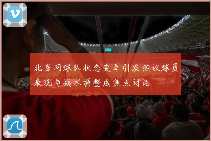 北京网球队状态变革引发热议球员表现与战术调整成焦点讨论
