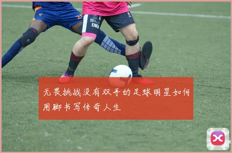 无畏挑战没有双手的足球明星如何用脚书写传奇人生