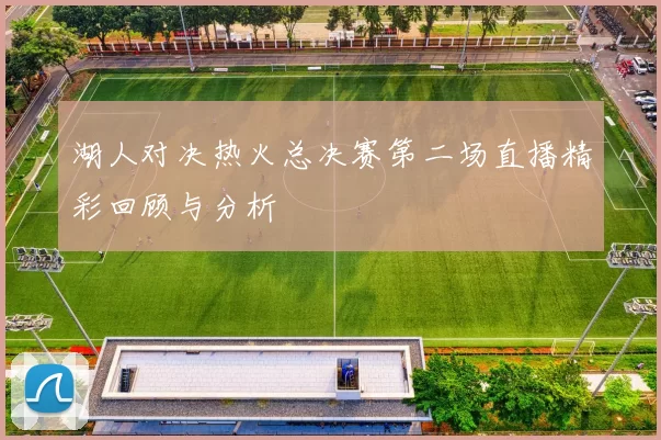 湖人对决热火总决赛第二场直播精彩回顾与分析