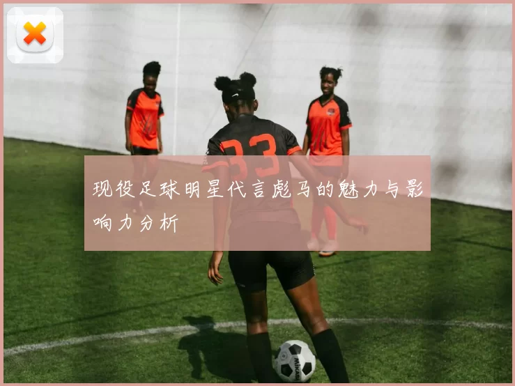 现役足球明星代言彪马的魅力与影响力分析