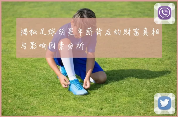 揭秘足球明星年薪背后的财富真相与影响因素分析