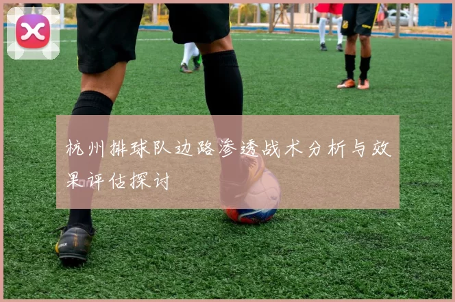 杭州排球队边路渗透战术分析与效果评估探讨