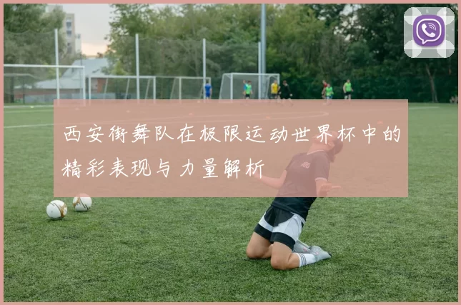 西安街舞队在极限运动世界杯中的精彩表现与力量解析