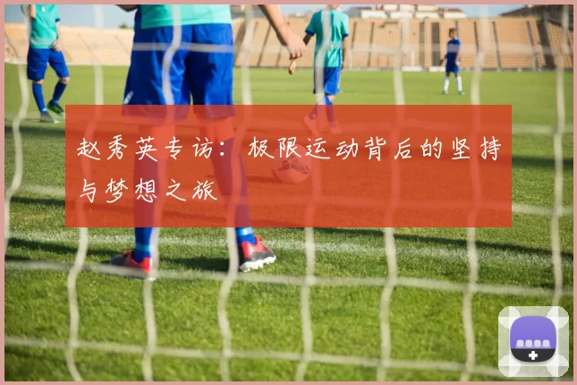 赵秀英专访：极限运动背后的坚持与梦想之旅
