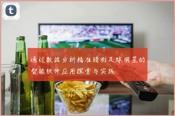 通过数据分析精准猜测足球明星的智能软件应用探索与实践