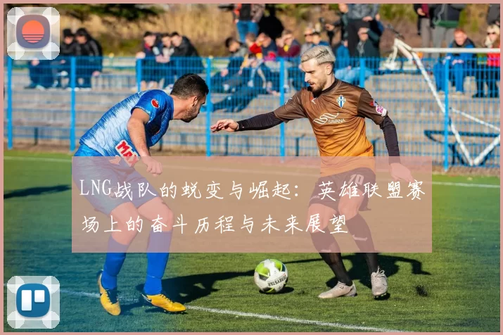 LNG战队的蜕变与崛起：英雄联盟赛场上的奋斗历程与未来展望