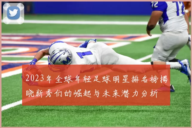 2023年全球年轻足球明星排名榜揭晓新秀们的崛起与未来潜力分析