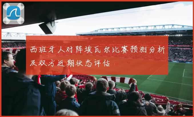西班牙人对阵埃瓦尔比赛预测分析及双方近期状态评估