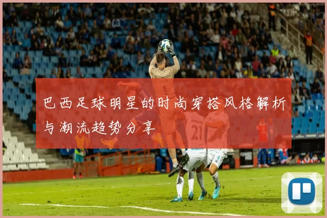 巴西足球明星的时尚穿搭风格解析与潮流趋势分享